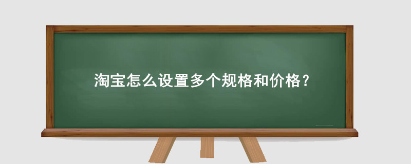 淘寶怎么設(shè)置多個(gè)規(guī)格和價(jià)格?