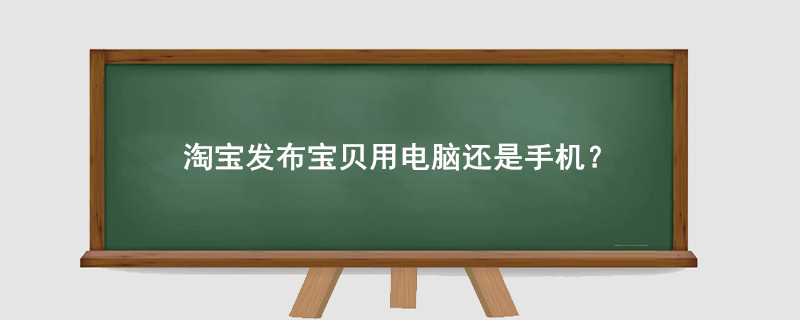 淘寶發(fā)布寶貝用電腦還是手機(jī)？