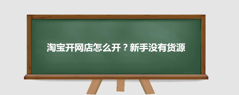 淘寶開網(wǎng)店怎么開？新手沒有貨源