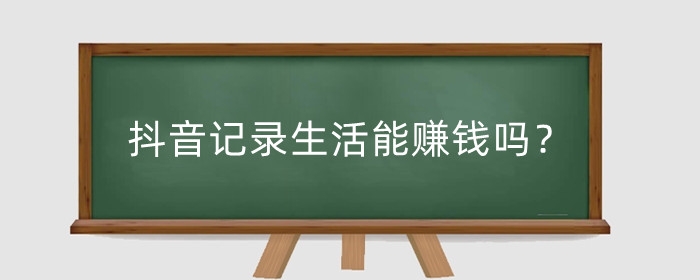 抖音記錄生活能賺錢嗎？抖音做任務掙錢是真的假的？