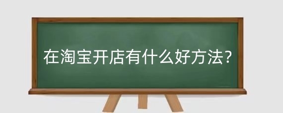 在淘寶開店有什么好方法？淘寶開店需要注意什么？